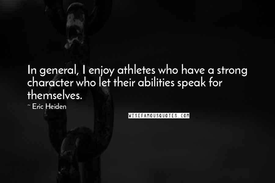 Eric Heiden Quotes: In general, I enjoy athletes who have a strong character who let their abilities speak for themselves.