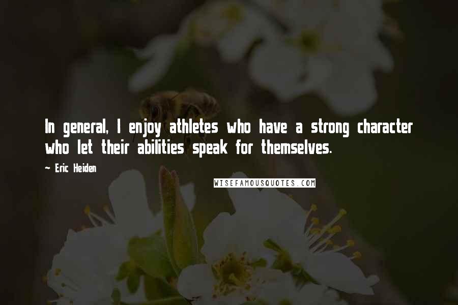 Eric Heiden Quotes: In general, I enjoy athletes who have a strong character who let their abilities speak for themselves.