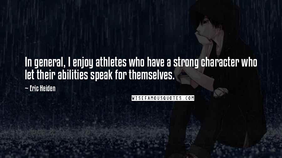 Eric Heiden Quotes: In general, I enjoy athletes who have a strong character who let their abilities speak for themselves.