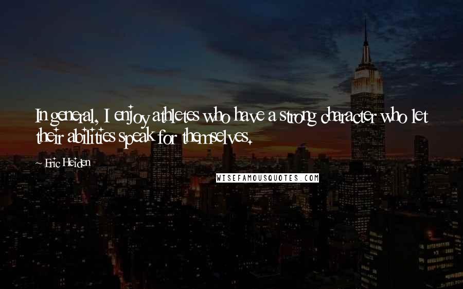 Eric Heiden Quotes: In general, I enjoy athletes who have a strong character who let their abilities speak for themselves.