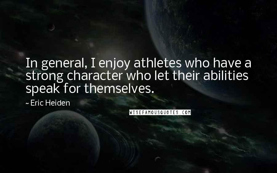 Eric Heiden Quotes: In general, I enjoy athletes who have a strong character who let their abilities speak for themselves.