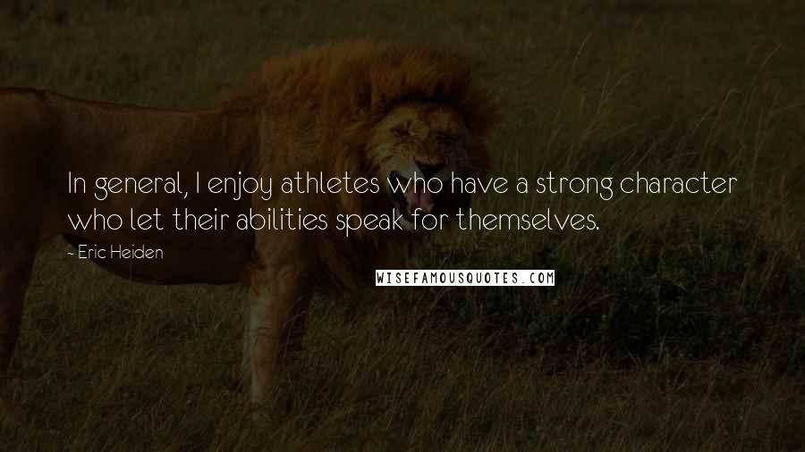 Eric Heiden Quotes: In general, I enjoy athletes who have a strong character who let their abilities speak for themselves.