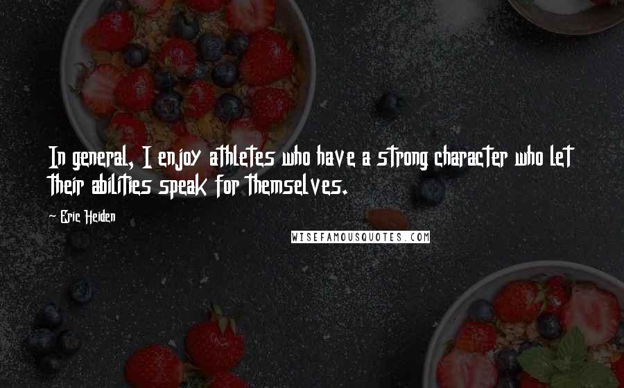 Eric Heiden Quotes: In general, I enjoy athletes who have a strong character who let their abilities speak for themselves.