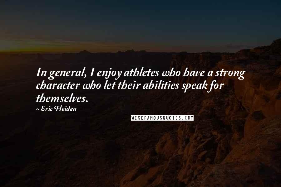 Eric Heiden Quotes: In general, I enjoy athletes who have a strong character who let their abilities speak for themselves.