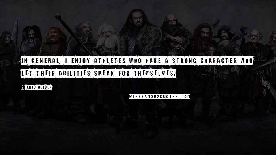 Eric Heiden Quotes: In general, I enjoy athletes who have a strong character who let their abilities speak for themselves.