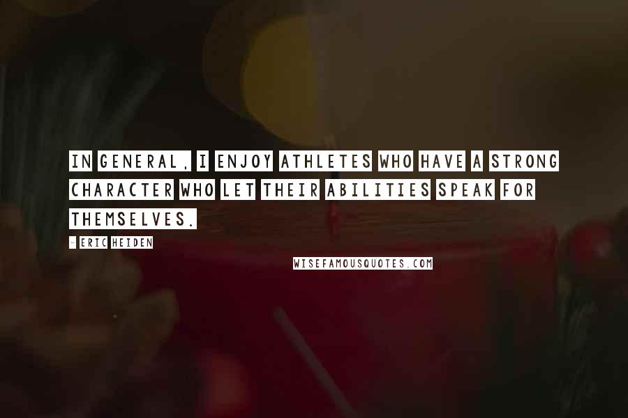 Eric Heiden Quotes: In general, I enjoy athletes who have a strong character who let their abilities speak for themselves.