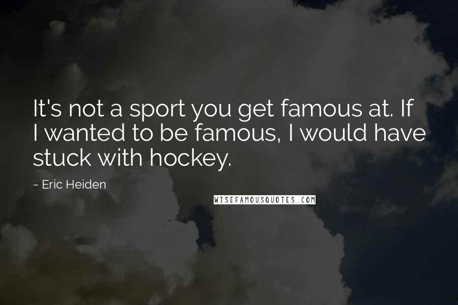 Eric Heiden Quotes: It's not a sport you get famous at. If I wanted to be famous, I would have stuck with hockey.