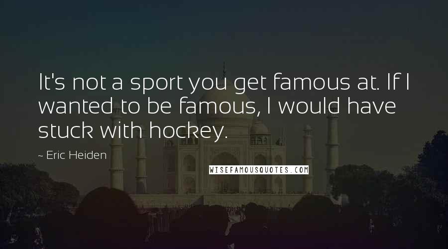 Eric Heiden Quotes: It's not a sport you get famous at. If I wanted to be famous, I would have stuck with hockey.