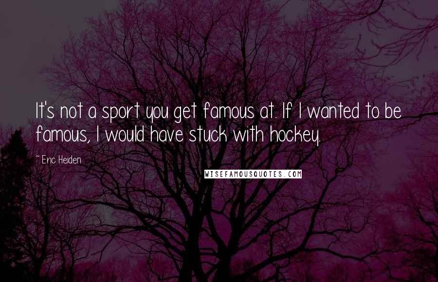 Eric Heiden Quotes: It's not a sport you get famous at. If I wanted to be famous, I would have stuck with hockey.