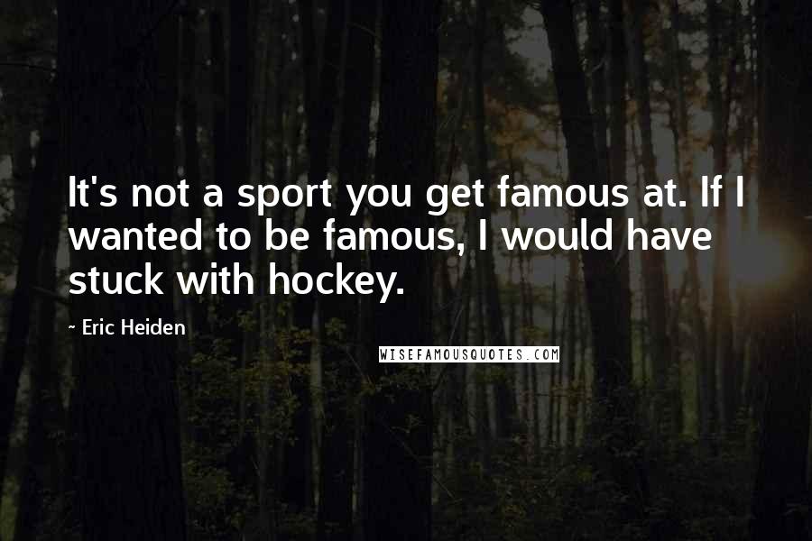 Eric Heiden Quotes: It's not a sport you get famous at. If I wanted to be famous, I would have stuck with hockey.