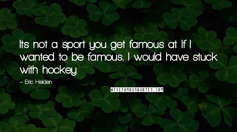 Eric Heiden Quotes: It's not a sport you get famous at. If I wanted to be famous, I would have stuck with hockey.