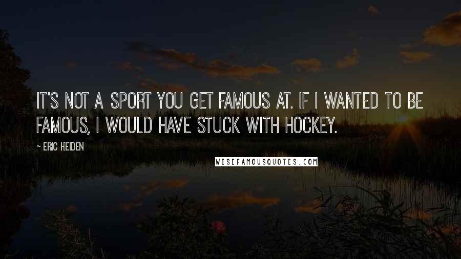 Eric Heiden Quotes: It's not a sport you get famous at. If I wanted to be famous, I would have stuck with hockey.