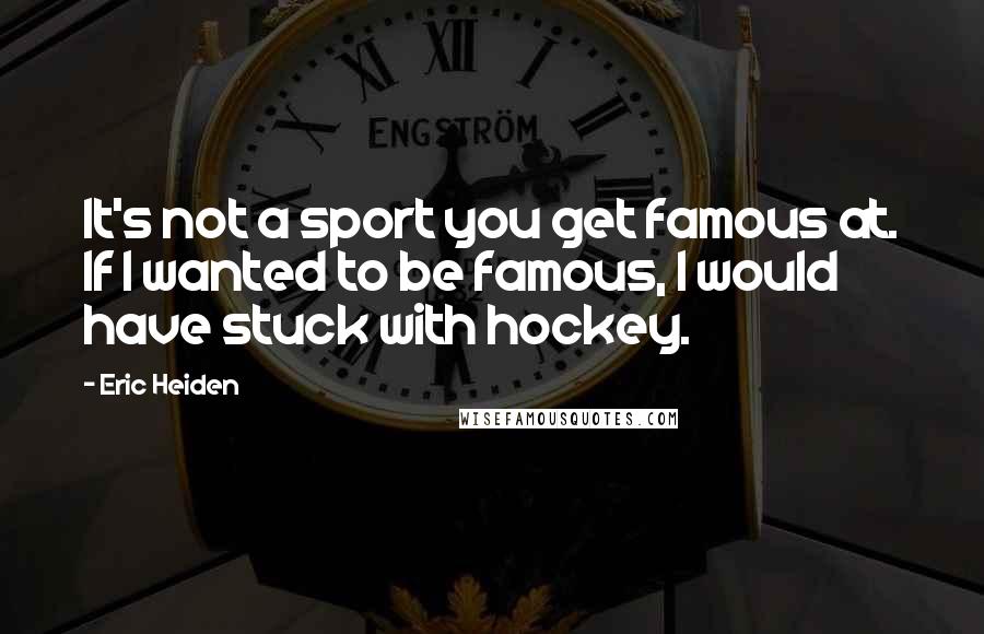 Eric Heiden Quotes: It's not a sport you get famous at. If I wanted to be famous, I would have stuck with hockey.