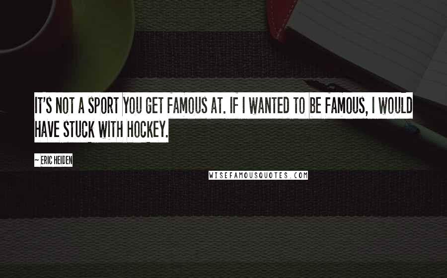 Eric Heiden Quotes: It's not a sport you get famous at. If I wanted to be famous, I would have stuck with hockey.