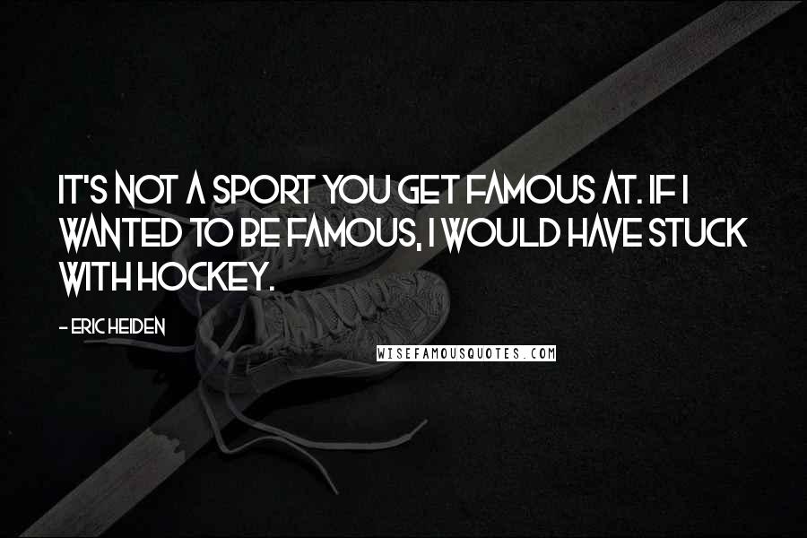 Eric Heiden Quotes: It's not a sport you get famous at. If I wanted to be famous, I would have stuck with hockey.