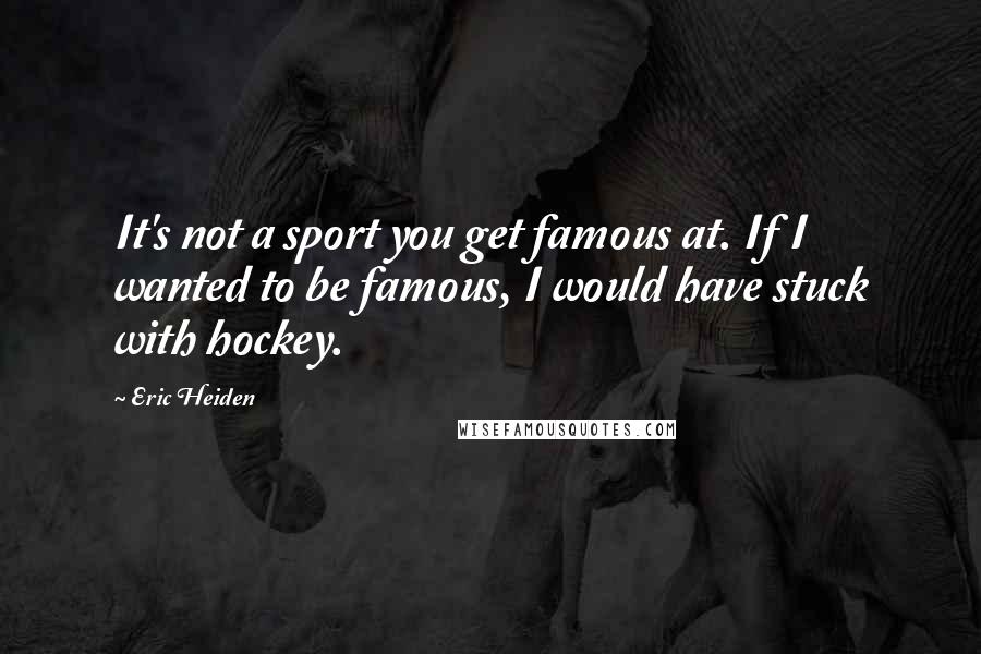 Eric Heiden Quotes: It's not a sport you get famous at. If I wanted to be famous, I would have stuck with hockey.