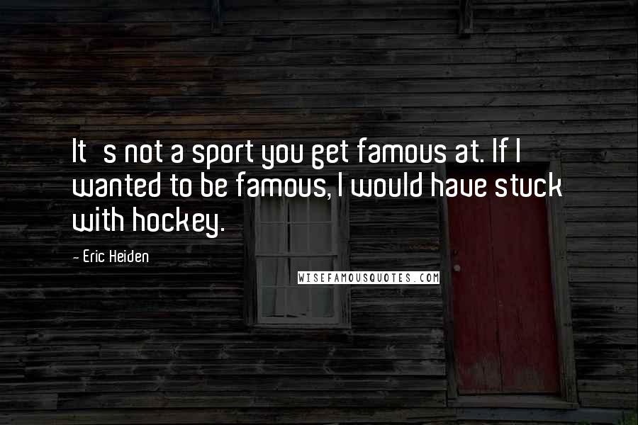 Eric Heiden Quotes: It's not a sport you get famous at. If I wanted to be famous, I would have stuck with hockey.