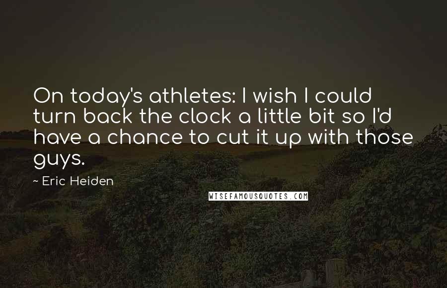 Eric Heiden Quotes: On today's athletes: I wish I could turn back the clock a little bit so I'd have a chance to cut it up with those guys.