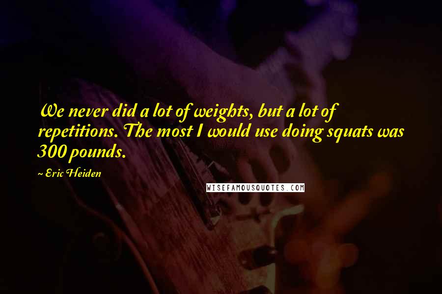 Eric Heiden Quotes: We never did a lot of weights, but a lot of repetitions. The most I would use doing squats was 300 pounds.