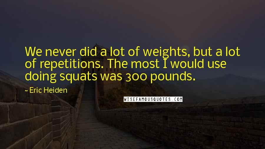 Eric Heiden Quotes: We never did a lot of weights, but a lot of repetitions. The most I would use doing squats was 300 pounds.