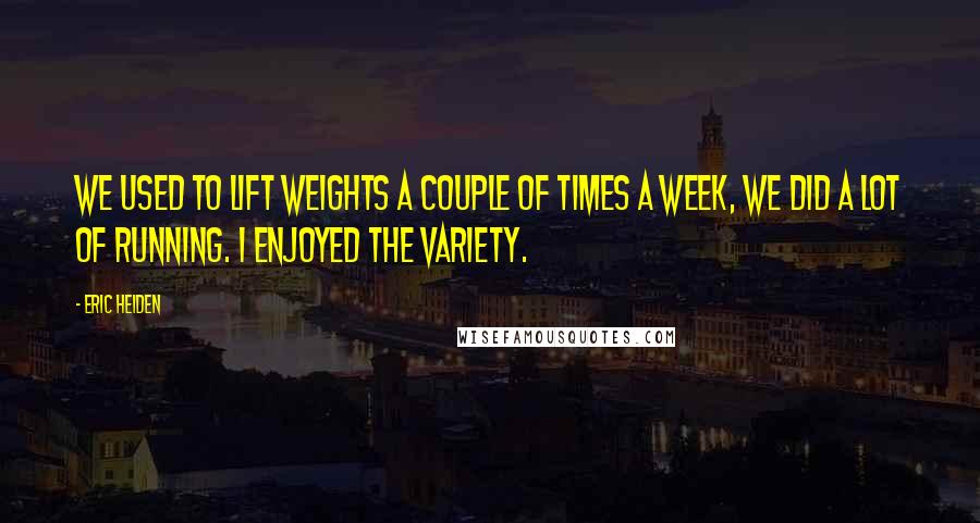 Eric Heiden Quotes: We used to lift weights a couple of times a week, we did a lot of running. I enjoyed the variety.