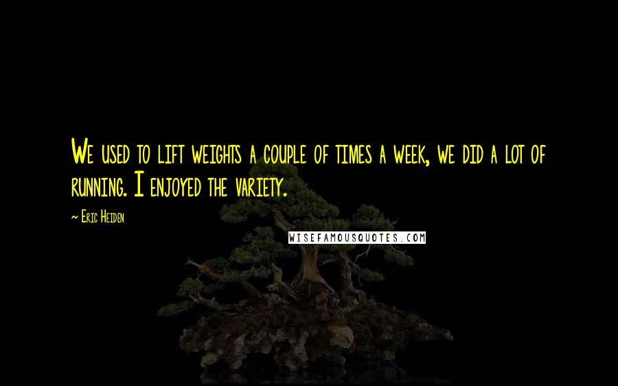 Eric Heiden Quotes: We used to lift weights a couple of times a week, we did a lot of running. I enjoyed the variety.