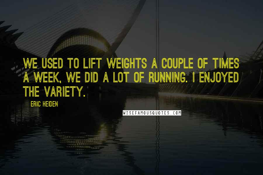 Eric Heiden Quotes: We used to lift weights a couple of times a week, we did a lot of running. I enjoyed the variety.