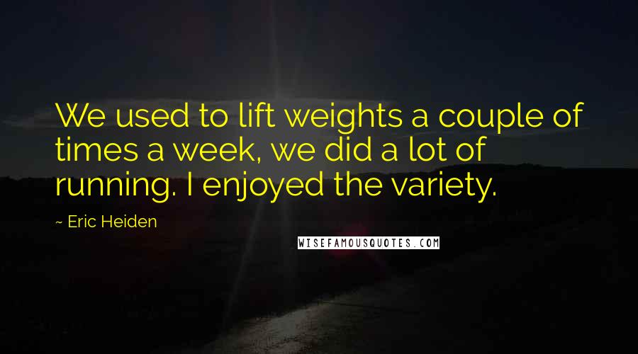 Eric Heiden Quotes: We used to lift weights a couple of times a week, we did a lot of running. I enjoyed the variety.