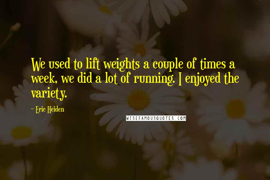 Eric Heiden Quotes: We used to lift weights a couple of times a week, we did a lot of running. I enjoyed the variety.