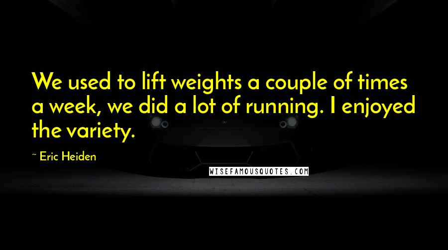 Eric Heiden Quotes: We used to lift weights a couple of times a week, we did a lot of running. I enjoyed the variety.