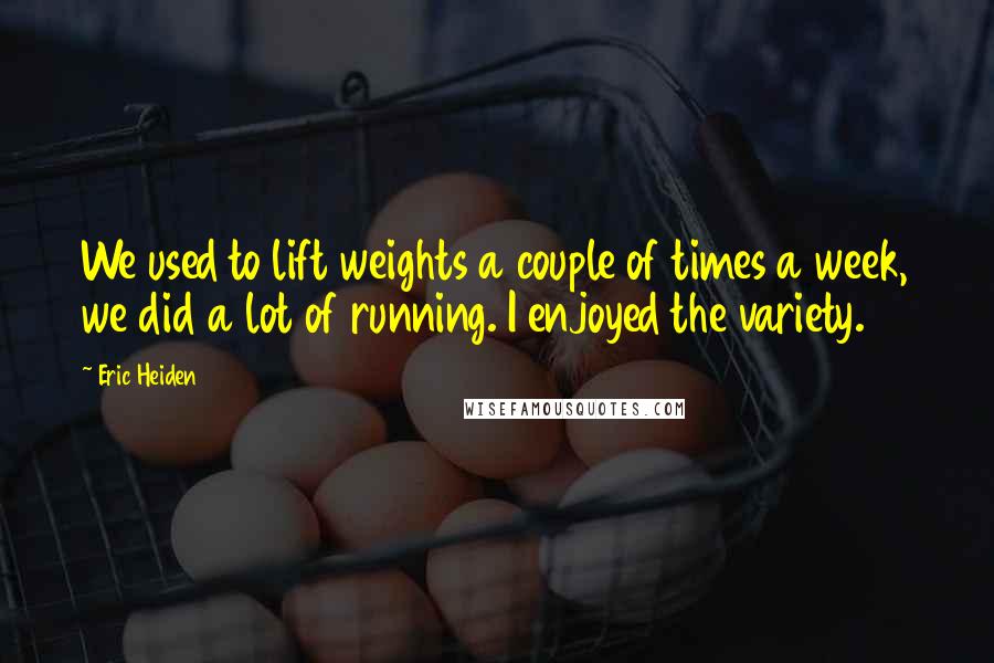 Eric Heiden Quotes: We used to lift weights a couple of times a week, we did a lot of running. I enjoyed the variety.