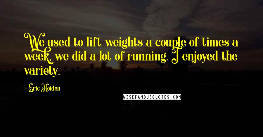 Eric Heiden Quotes: We used to lift weights a couple of times a week, we did a lot of running. I enjoyed the variety.