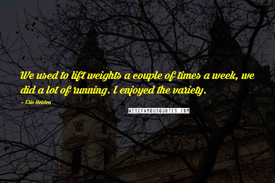 Eric Heiden Quotes: We used to lift weights a couple of times a week, we did a lot of running. I enjoyed the variety.