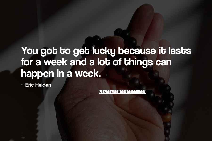 Eric Heiden Quotes: You got to get lucky because it lasts for a week and a lot of things can happen in a week.