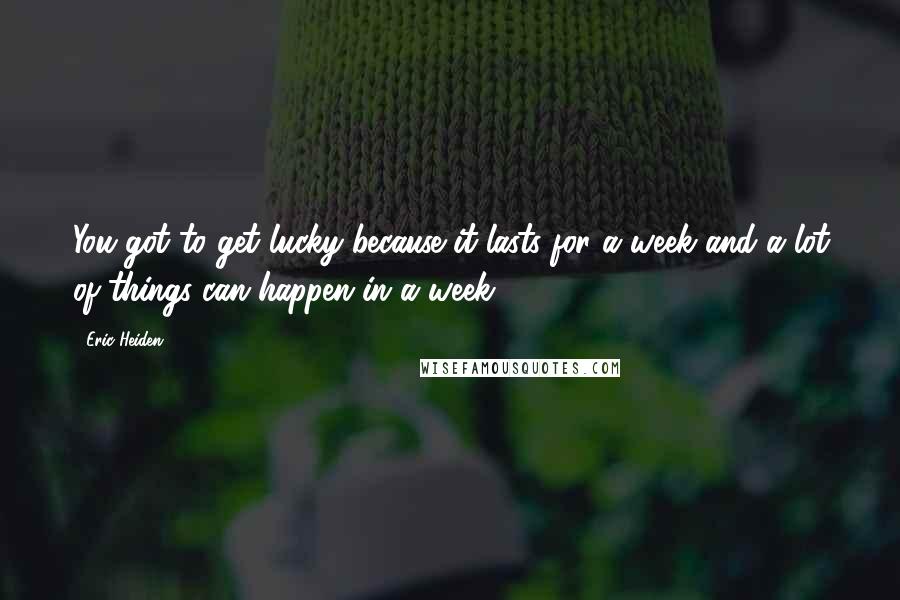 Eric Heiden Quotes: You got to get lucky because it lasts for a week and a lot of things can happen in a week.