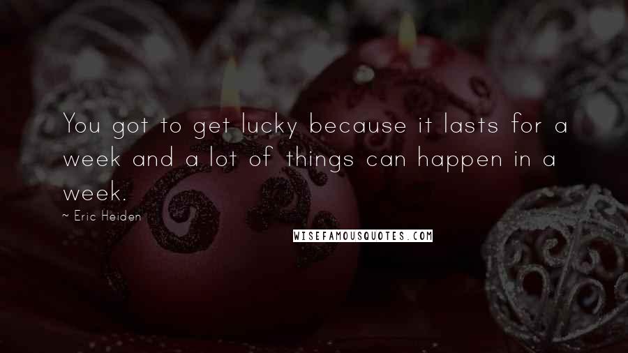 Eric Heiden Quotes: You got to get lucky because it lasts for a week and a lot of things can happen in a week.