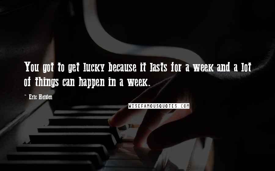 Eric Heiden Quotes: You got to get lucky because it lasts for a week and a lot of things can happen in a week.