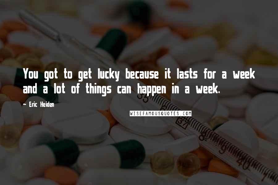 Eric Heiden Quotes: You got to get lucky because it lasts for a week and a lot of things can happen in a week.