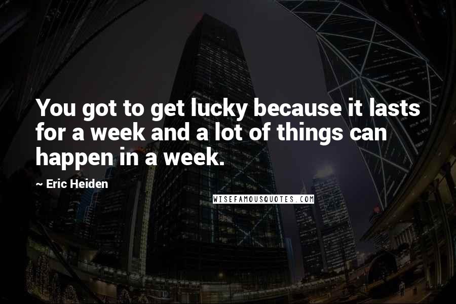 Eric Heiden Quotes: You got to get lucky because it lasts for a week and a lot of things can happen in a week.