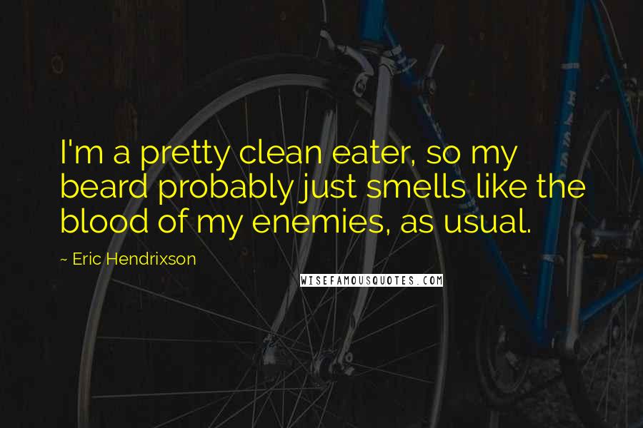 Eric Hendrixson Quotes: I'm a pretty clean eater, so my beard probably just smells like the blood of my enemies, as usual.