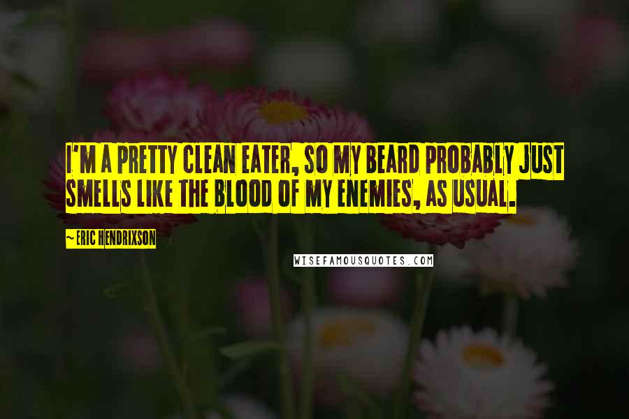 Eric Hendrixson Quotes: I'm a pretty clean eater, so my beard probably just smells like the blood of my enemies, as usual.