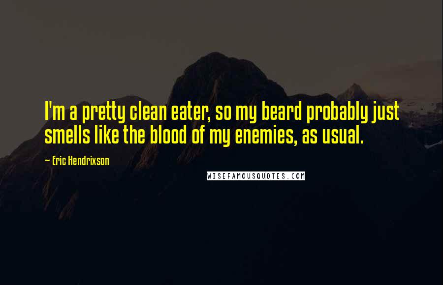 Eric Hendrixson Quotes: I'm a pretty clean eater, so my beard probably just smells like the blood of my enemies, as usual.
