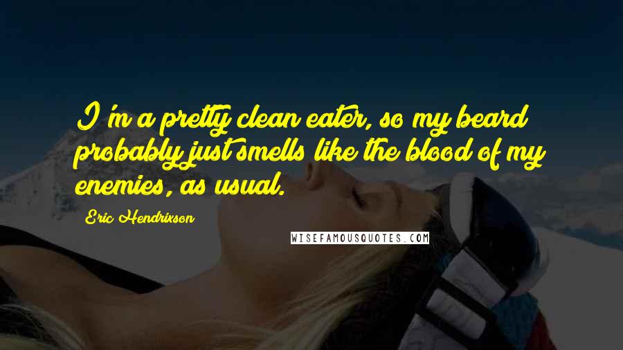 Eric Hendrixson Quotes: I'm a pretty clean eater, so my beard probably just smells like the blood of my enemies, as usual.