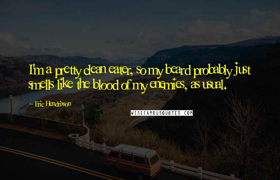 Eric Hendrixson Quotes: I'm a pretty clean eater, so my beard probably just smells like the blood of my enemies, as usual.