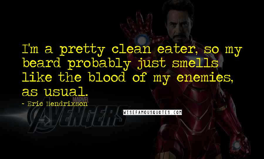 Eric Hendrixson Quotes: I'm a pretty clean eater, so my beard probably just smells like the blood of my enemies, as usual.