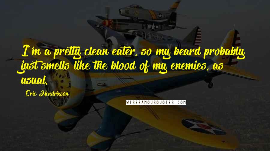 Eric Hendrixson Quotes: I'm a pretty clean eater, so my beard probably just smells like the blood of my enemies, as usual.