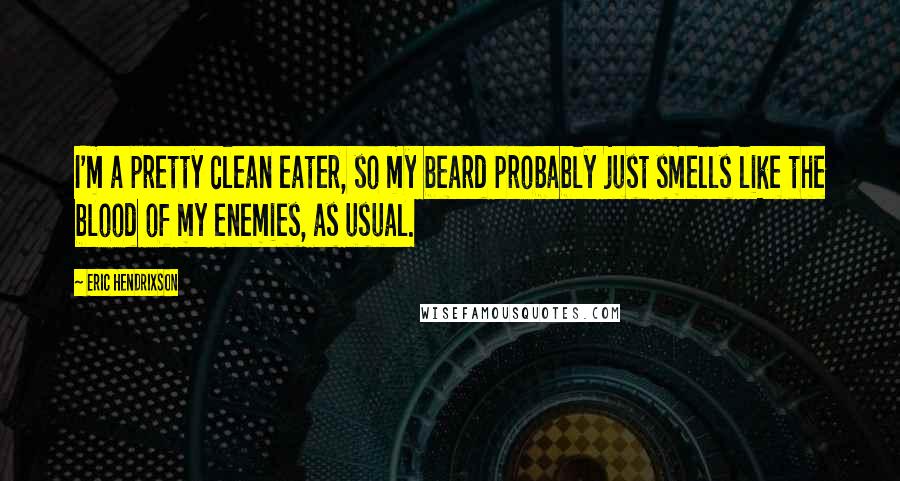 Eric Hendrixson Quotes: I'm a pretty clean eater, so my beard probably just smells like the blood of my enemies, as usual.