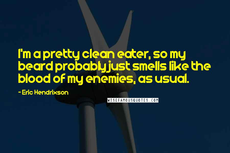 Eric Hendrixson Quotes: I'm a pretty clean eater, so my beard probably just smells like the blood of my enemies, as usual.