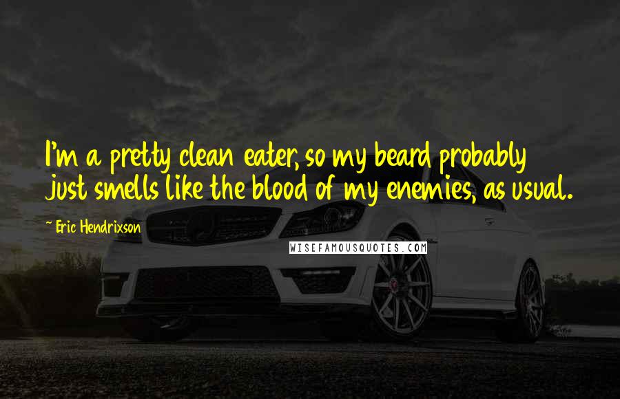 Eric Hendrixson Quotes: I'm a pretty clean eater, so my beard probably just smells like the blood of my enemies, as usual.