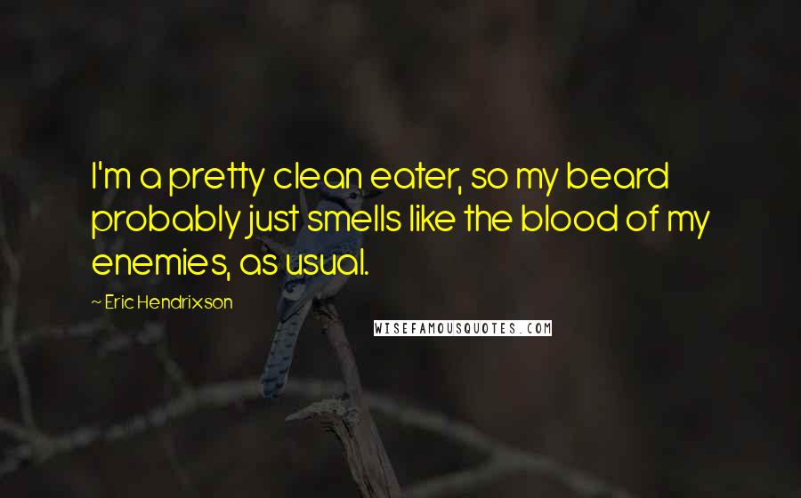 Eric Hendrixson Quotes: I'm a pretty clean eater, so my beard probably just smells like the blood of my enemies, as usual.